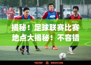 揭秘！足球聯(lián)賽比賽地點大揭秘！不容錯過的精彩對決