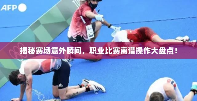 揭秘賽場意外瞬間，職業(yè)比賽離譜操作大盤點！
