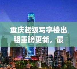 重慶超級(jí)寫字樓出租重磅更新，最新消息一網(wǎng)打盡！