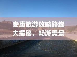 安康旅游攻略路線大揭秘，暢游美景，盡享絕佳體驗！