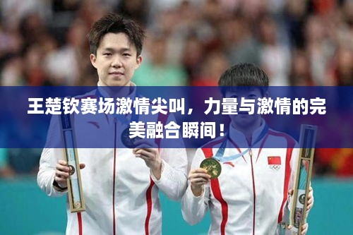 王楚欽賽場激情尖叫，力量與激情的完美融合瞬間！