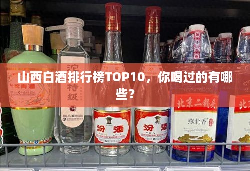 山西白酒排行榜TOP10，你喝過的有哪些？
