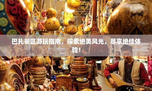 巴扎景區(qū)游玩指南，探索絕美風(fēng)光，盡享絕佳體驗(yàn)！