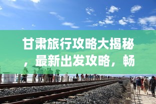 甘肅旅行攻略大揭秘，最新出發(fā)攻略，暢游絲路之旅！