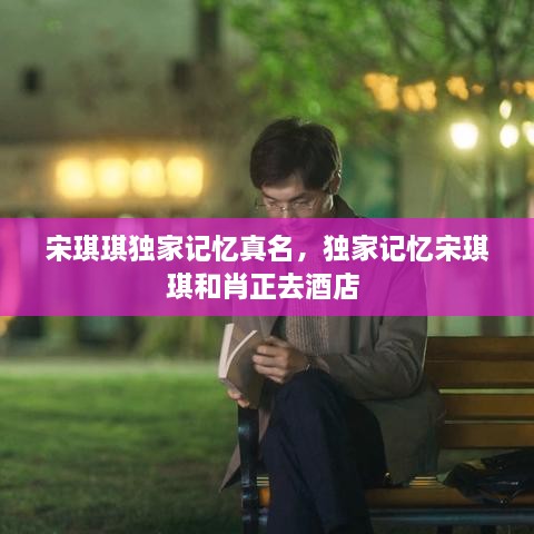 宋琪琪獨(dú)家記憶真名，獨(dú)家記憶宋琪琪和肖正去酒店 