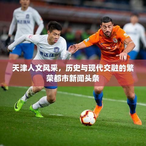 天津人文風(fēng)采，歷史與現(xiàn)代交融的繁榮都市新聞頭條