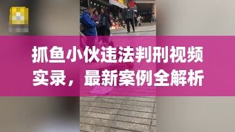 抓魚小伙違法判刑視頻實(shí)錄，最新案例全解析