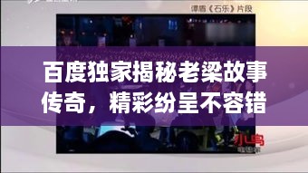 百度獨(dú)家揭秘老梁故事傳奇，精彩紛呈不容錯(cuò)過！