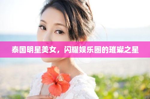泰國明星美女，閃耀娛樂圈的璀璨之星