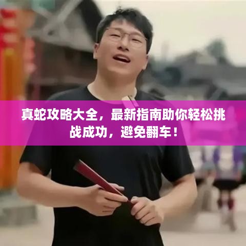 真蛇攻略大全，最新指南助你輕松挑戰(zhàn)成功，避免翻車！