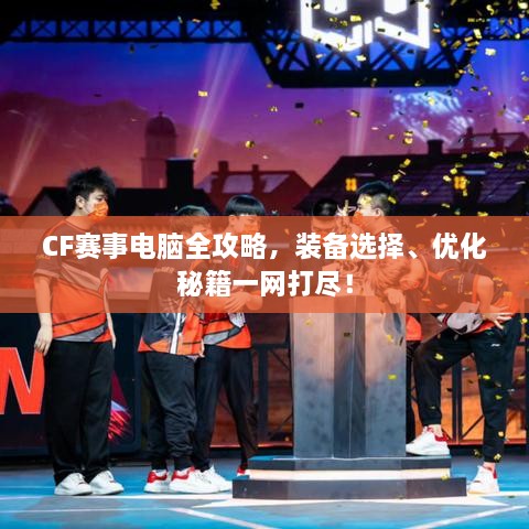 CF賽事電腦全攻略，裝備選擇、優(yōu)化秘籍一網(wǎng)打盡！