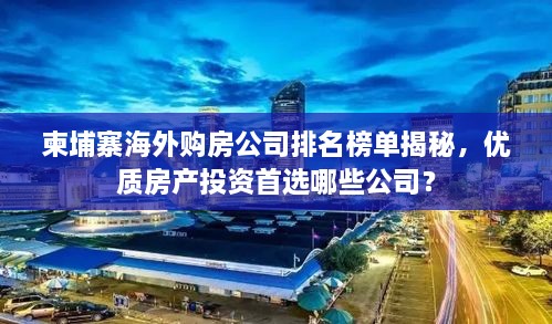 柬埔寨海外購房公司排名榜單揭秘，優(yōu)質(zhì)房產(chǎn)投資首選哪些公司？