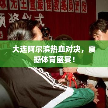 大連阿爾濱熱血對決，震撼體育盛宴！