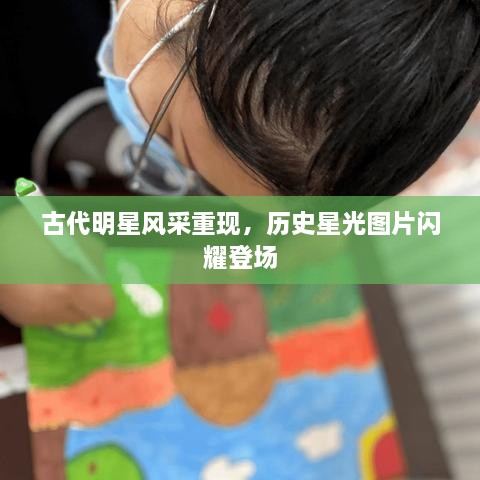 古代明星風采重現(xiàn)，歷史星光圖片閃耀登場