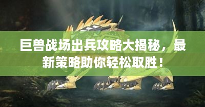 巨獸戰(zhàn)場(chǎng)出兵攻略大揭秘，最新策略助你輕松取勝！