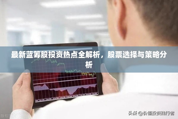 最新藍(lán)籌股投資熱點(diǎn)全解析，股票選擇與策略分析
