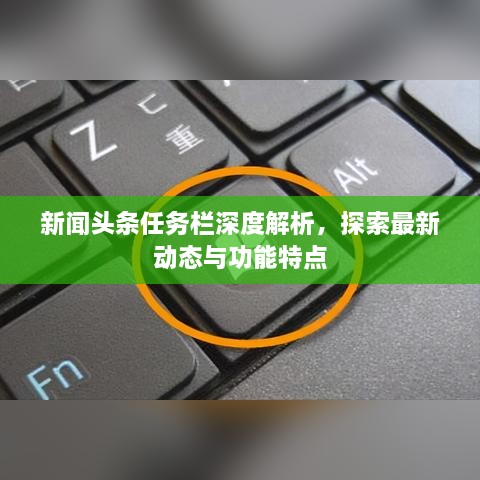 新聞頭條任務(wù)欄深度解析，探索最新動態(tài)與功能特點