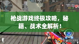 槍?xiě)?zhàn)游戲終極攻略，秘籍、戰(zhàn)術(shù)全解析！