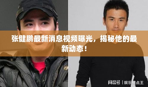 張健鵬最新消息視頻曝光，揭秘他的最新動態(tài)！