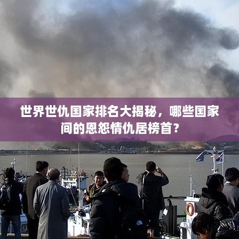 世界世仇國家排名大揭秘，哪些國家間的恩怨情仇居榜首？