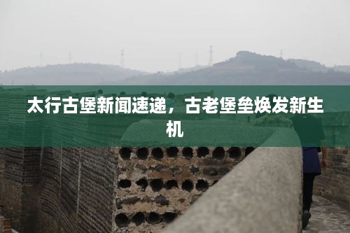 太行古堡新聞速遞，古老堡壘煥發(fā)新生機