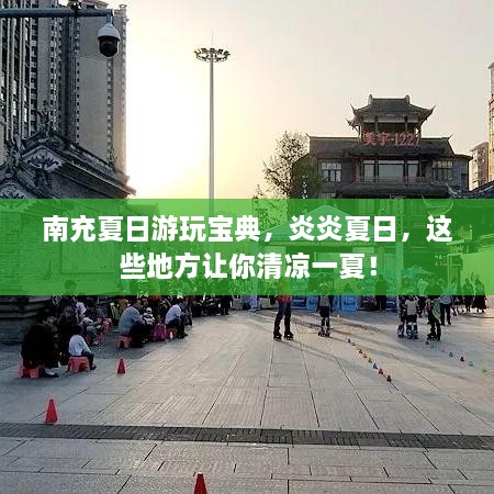 南充夏日游玩寶典，炎炎夏日，這些地方讓你清涼一夏！