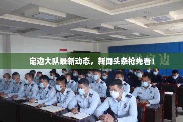 定邊大隊最新動態(tài)，新聞頭條搶先看！