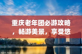 重慶老年團必游攻略，暢游美景，享受悠閑時光！