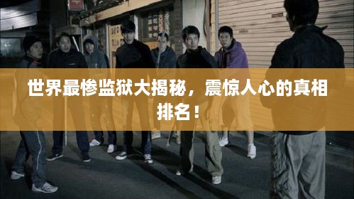 世界最慘監(jiān)獄大揭秘，震驚人心的真相排名！