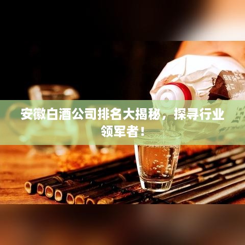 安徽白酒公司排名大揭秘，探尋行業(yè)領(lǐng)軍者！