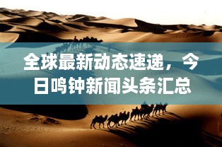 全球最新動態(tài)速遞，今日鳴鐘新聞頭條匯總