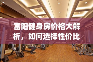 富陽(yáng)健身房?jī)r(jià)格大解析，如何選擇性?xún)r(jià)比最高的健身場(chǎng)所！