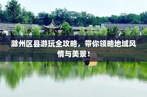 滁州區(qū)縣游玩全攻略，帶你領(lǐng)略地域風(fēng)情與美景！