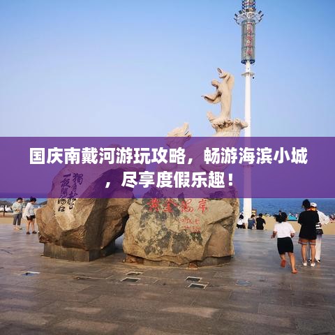 國慶南戴河游玩攻略，暢游海濱小城，盡享度假樂趣！
