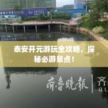 泰安開元游玩全攻略，探秘必游景點(diǎn)！