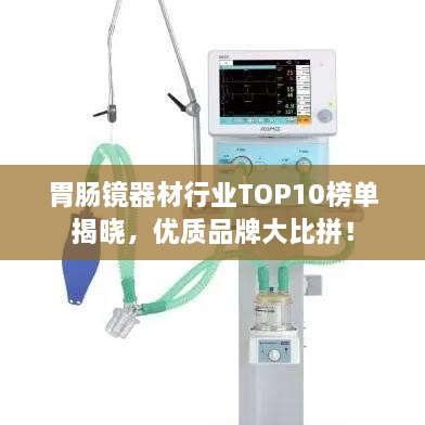 胃腸鏡器材行業(yè)TOP10榜單揭曉，優(yōu)質(zhì)品牌大比拼！