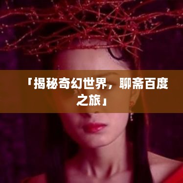 「揭秘奇幻世界，聊齋百度之旅」