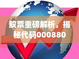 股票重磅解析，揭秘代碼000880深度洞察與市場(chǎng)前景展望