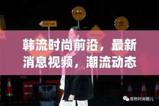 韓流時(shí)尚前沿，最新消息視頻，潮流動(dòng)態(tài)一網(wǎng)打盡