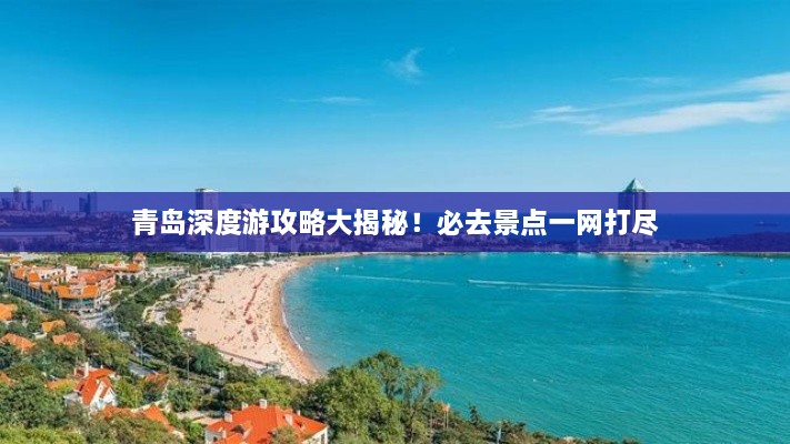 青島深度游攻略大揭秘！必去景點(diǎn)一網(wǎng)打盡