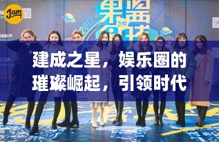 建成之星，娛樂圈的璀璨崛起，引領(lǐng)時代風(fēng)尚