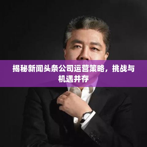 揭秘新聞頭條公司運(yùn)營策略，挑戰(zhàn)與機(jī)遇并存