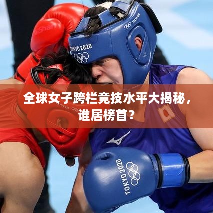 全球女子跨欄競技水平大揭秘，誰居榜首？