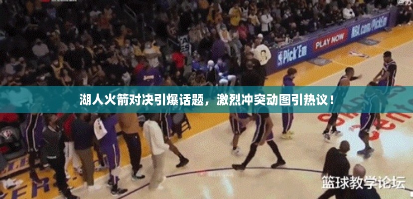 湖人火箭對決引爆話題，激烈沖突動圖引熱議！