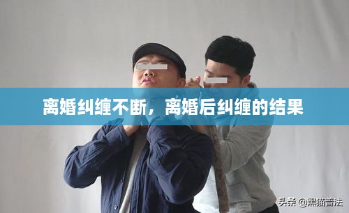 離婚糾纏不斷，離婚后糾纏的結(jié)果 