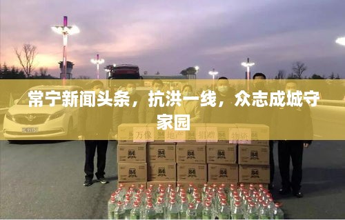 常寧新聞頭條，抗洪一線，眾志成城守家園