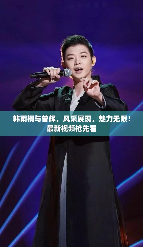 韓雨桐與曾輝，風(fēng)采展現(xiàn)，魅力無限！最新視頻搶先看