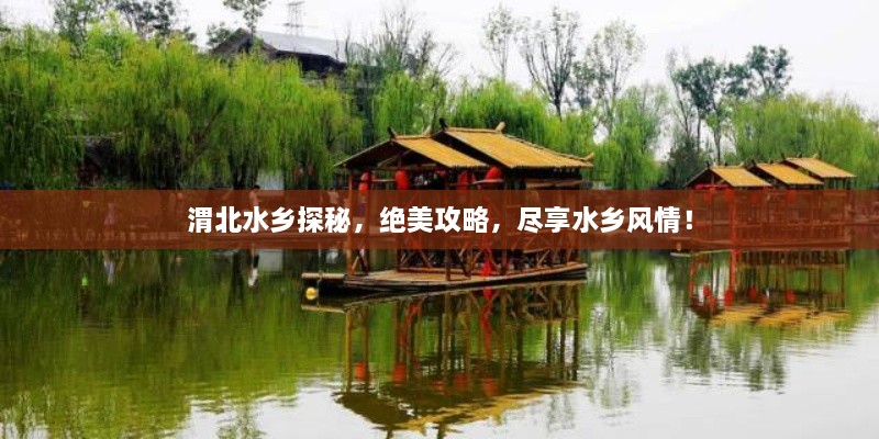 渭北水鄉(xiāng)探秘，絕美攻略，盡享水鄉(xiāng)風(fēng)情！