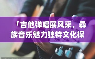 「吉他彈唱展風(fēng)采，彝族音樂魅力獨(dú)特文化探秘」
