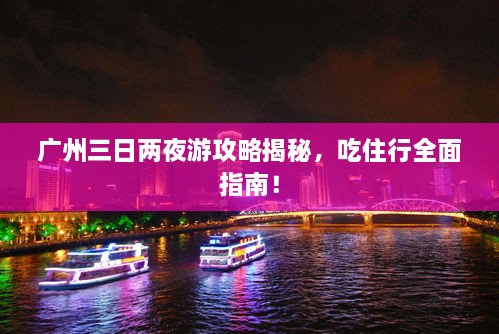 廣州三日兩夜游攻略揭秘，吃住行全面指南！